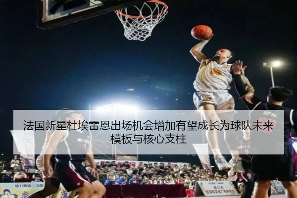 法国新星杜埃雷恩出场机会增加有望成长为球队未来模板与核心支柱 - kaiyun