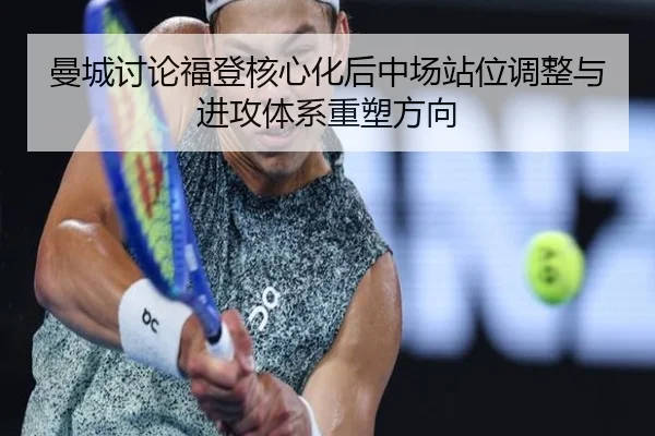 曼城讨论福登核心化后中场站位调整与进攻体系重塑方向 | kaiyun