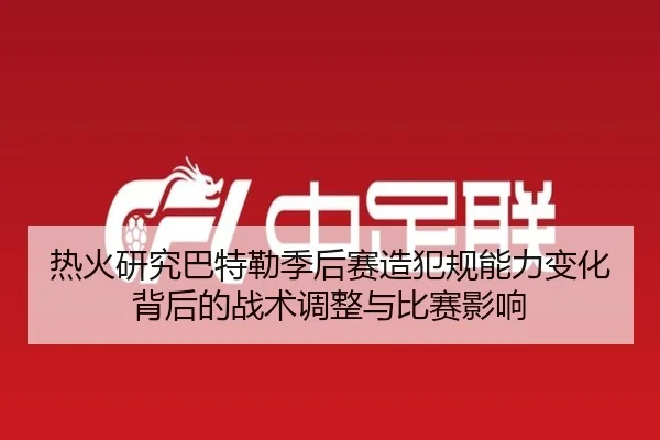 热火研究巴特勒季后赛造犯规能力变化背后的战术调整与比赛影响