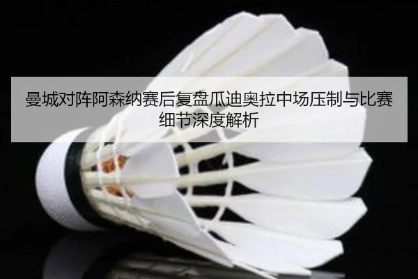 曼城对阵阿森纳赛后复盘瓜迪奥拉中场压制与比赛细节深度解析（kaiyun）