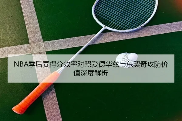 NBA季后赛得分效率对照爱德华兹与东契奇攻防价值深度解析
