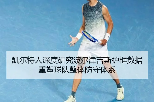 凯尔特人深度研究波尔津吉斯护框数据重塑球队整体防守体系 - kaiyun