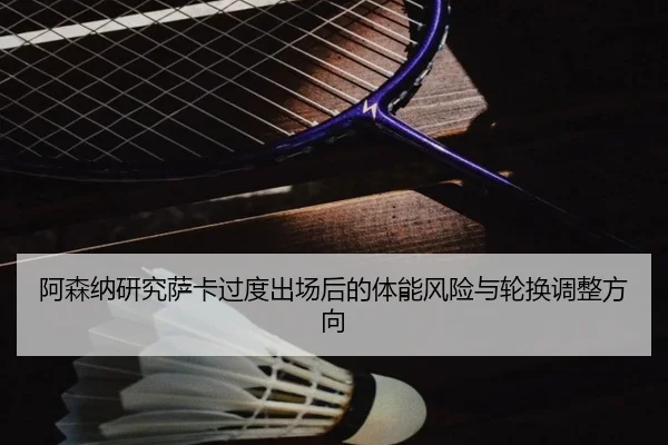 阿森纳研究萨卡过度出场后的体能风险与轮换调整方向（kaiyun）