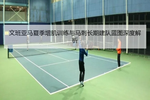 文班亚马夏季增肌训练与马刺长期建队蓝图深度解析（kaiyun）