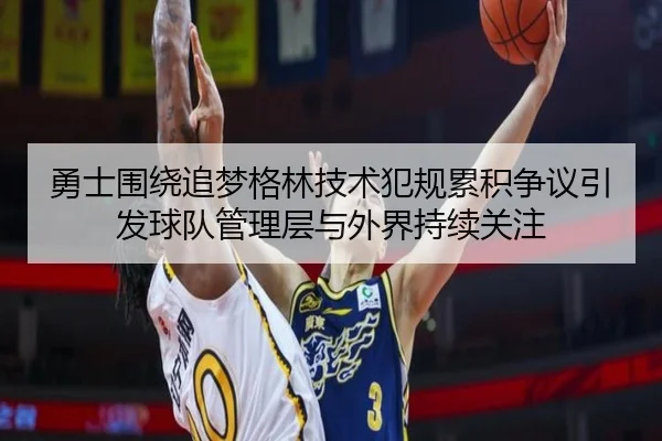 勇士围绕追梦格林技术犯规累积争议引发球队管理层与外界持续关注 - kaiyun
