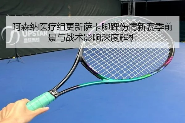 阿森纳医疗组更新萨卡脚踝伤情新赛季前景与战术影响深度解析（kaiyun）