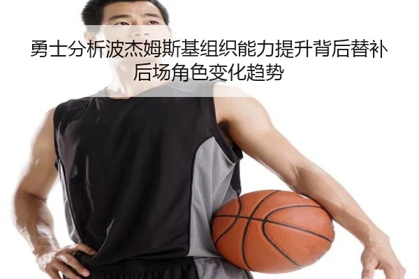 勇士分析波杰姆斯基组织能力提升背后替补后场角色变化趋势 - kaiyun