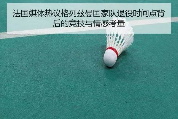 法国媒体热议格列兹曼国家队退役时间点背后的竞技与情感考量
